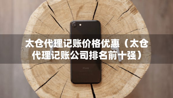 太倉(cāng)代理記賬價(jià)格優(yōu)惠（太倉(cāng)代理記賬公司排名前十強(qiáng)）