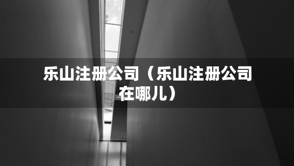 樂山注冊公司（樂山注冊公司在哪兒）