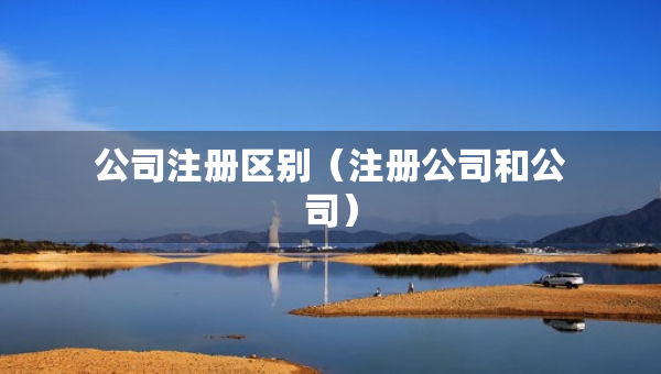 公司注冊(cè)區(qū)別（注冊(cè)公司和公司）