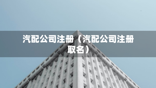 汽配公司注冊(cè)（汽配公司注冊(cè)取名）
