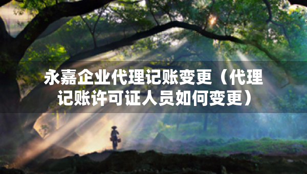 永嘉企業(yè)代理記賬變更（代理記賬許可證人員如何變更）