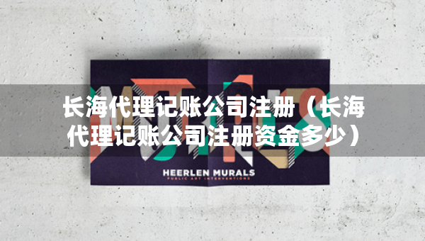 長(zhǎng)海代理記賬公司注冊(cè)（長(zhǎng)海代理記賬公司注冊(cè)資金多少）