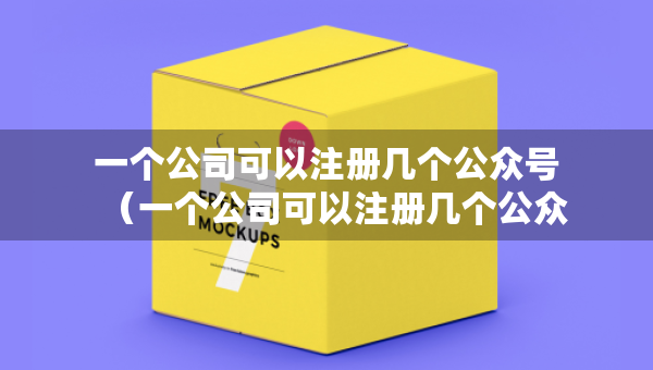 一個公司可以注冊幾個公眾號（一個公司可以注冊幾個公眾號微信）