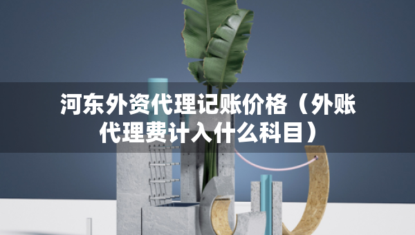 河?xùn)|外資代理記賬價格（外賬代理費計入什么科目）