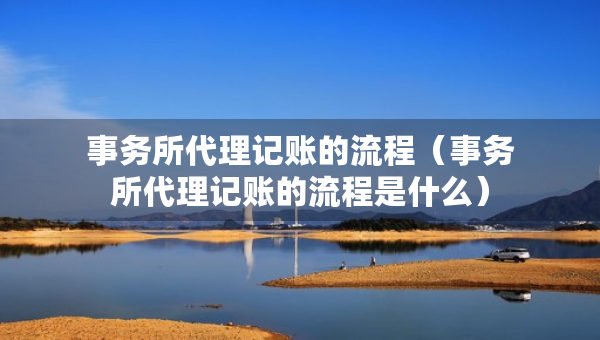 事務(wù)所代理記賬的流程（事務(wù)所代理記賬的流程是什么）