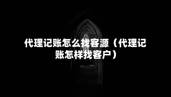 代理記賬怎么找客源（代理記賬怎樣找客戶）