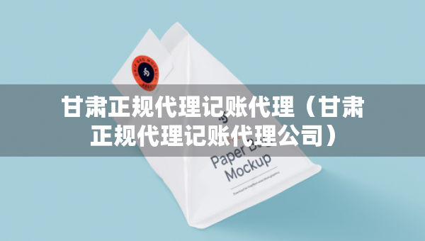 甘肅正規(guī)代理記賬代理（甘肅正規(guī)代理記賬代理公司）