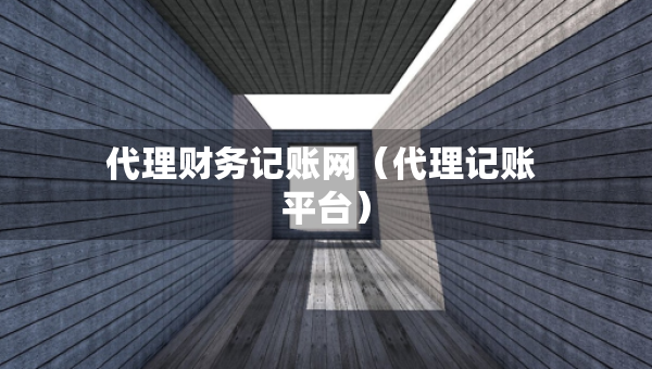 代理財務(wù)記賬網(wǎng)（代理記賬 平臺）