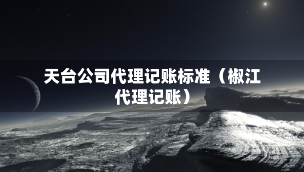 天臺公司代理記賬標(biāo)準(zhǔn)（椒江代理記賬）