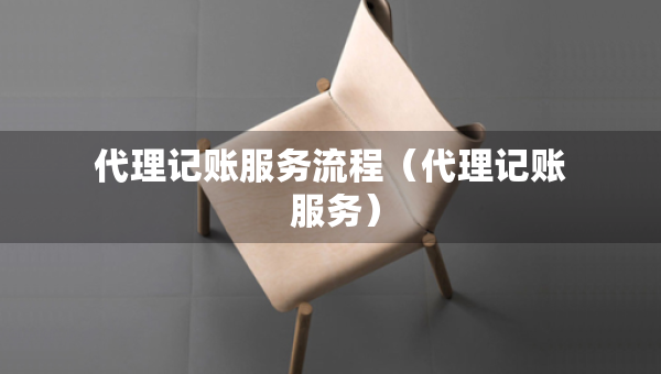 代理記賬服務(wù)流程（代理記賬 服務(wù)）