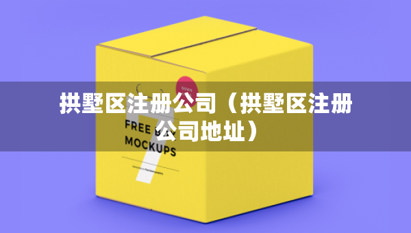 拱墅區(qū)注冊公司（拱墅區(qū)注冊公司地址）