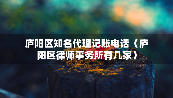 廬陽區(qū)知名代理記賬電話（廬陽區(qū)律師事務(wù)所有幾家）