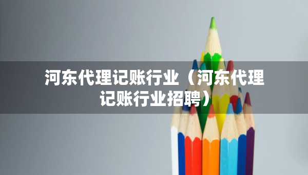 河?xùn)|代理記賬行業(yè)（河?xùn)|代理記賬行業(yè)招聘）