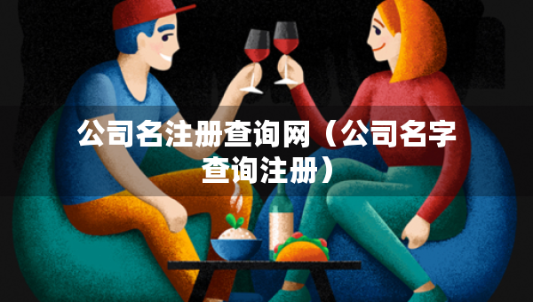 公司名注冊(cè)查詢網(wǎng)（公司名字查詢注冊(cè)）