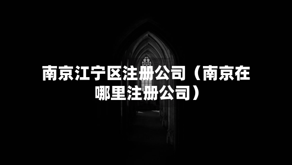 南京江寧區(qū)注冊公司（南京在哪里注冊公司）