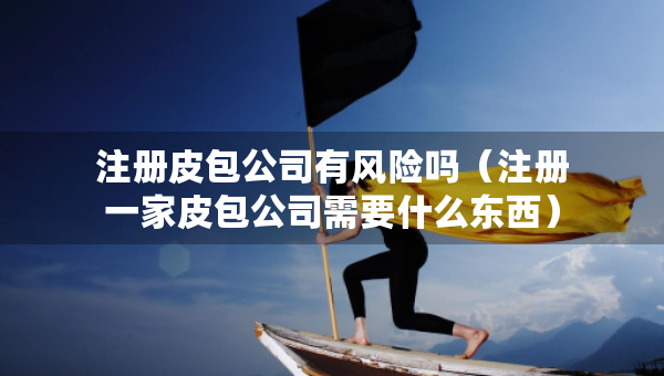 注冊(cè)皮包公司有風(fēng)險(xiǎn)嗎（注冊(cè)一家皮包公司需要什么東西）