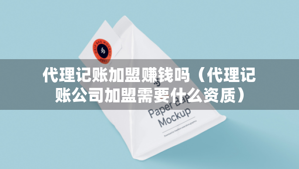 代理記賬加盟賺錢嗎（代理記賬公司加盟需要什么資質(zhì)）