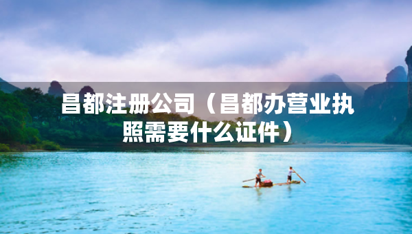 昌都注冊公司（昌都辦營業(yè)執(zhí)照需要什么證件）