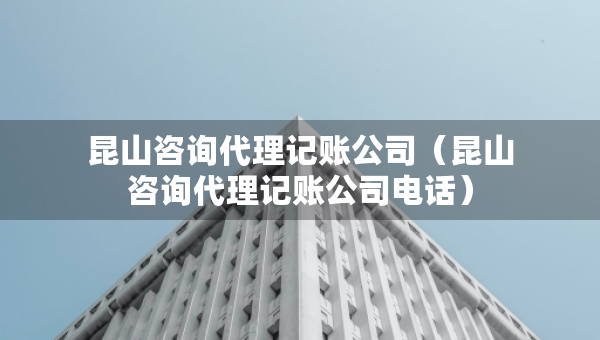 昆山咨詢代理記賬公司（昆山咨詢代理記賬公司電話）
