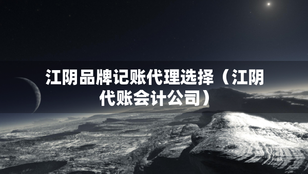 江陰品牌記賬代理選擇（江陰代賬會計公司）