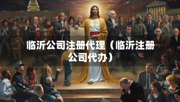 臨沂公司注冊代理（臨沂注冊公司代辦）