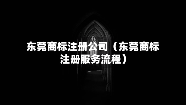 東莞商標(biāo)注冊公司（東莞商標(biāo)注冊服務(wù)流程）