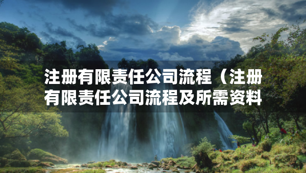 注冊(cè)有限責(zé)任公司流程（注冊(cè)有限責(zé)任公司流程及所需資料有哪些）