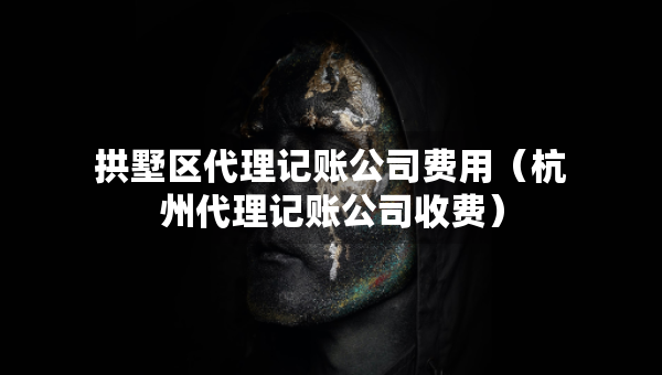 拱墅區(qū)代理記賬公司費(fèi)用（杭州代理記賬公司收費(fèi)）