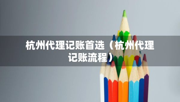 杭州代理記賬首選（杭州代理記賬流程）
