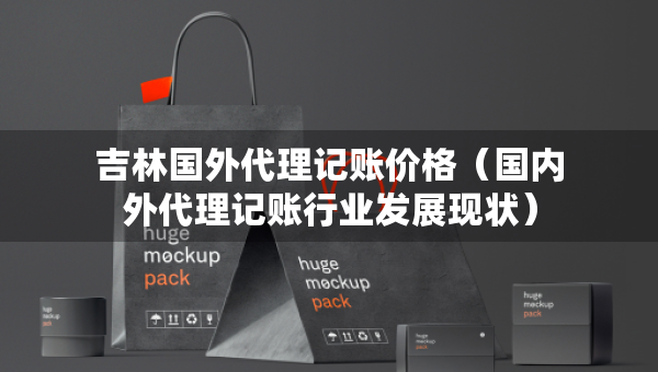 吉林國外代理記賬價格（國內(nèi)外代理記賬行業(yè)發(fā)展現(xiàn)狀）