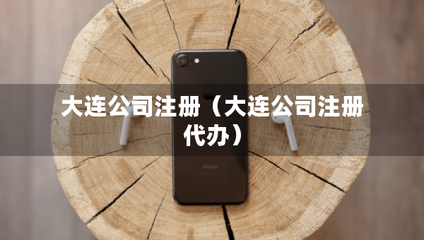 大連公司注冊(cè)（大連公司注冊(cè)代辦）