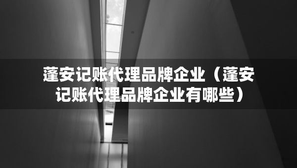 蓬安記賬代理品牌企業(yè)（蓬安記賬代理品牌企業(yè)有哪些）