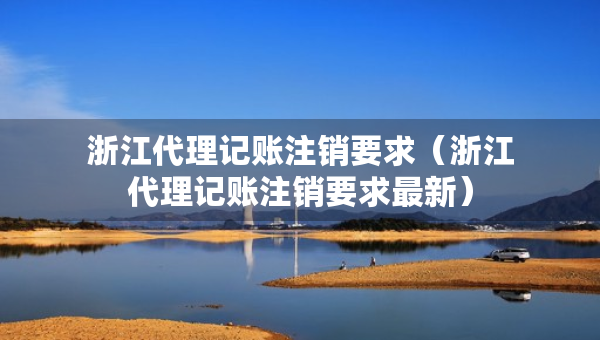 浙江代理記賬注銷要求（浙江代理記賬注銷要求最新）