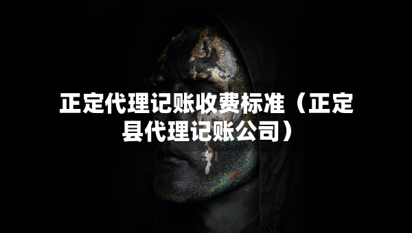 正定代理記賬收費標準（正定縣代理記賬公司）