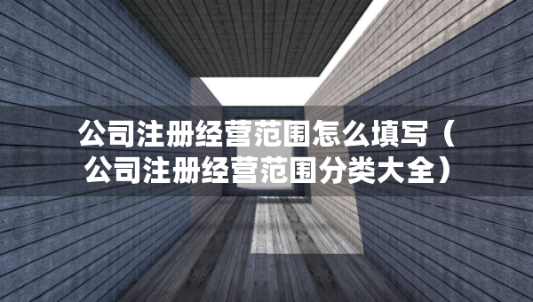 公司注冊經(jīng)營范圍怎么填寫（公司注冊經(jīng)營范圍分類大全）
