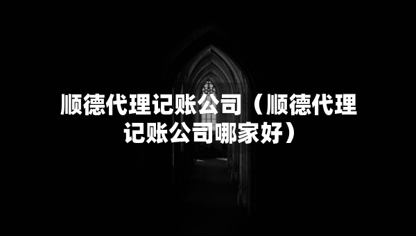 順德代理記賬公司（順德代理記賬公司哪家好）