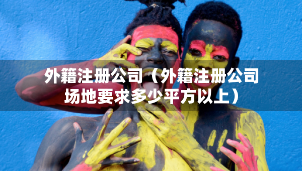 外籍注冊(cè)公司（外籍注冊(cè)公司場(chǎng)地要求多少平方以上）