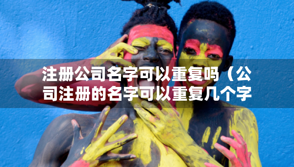 注冊公司名字可以重復(fù)嗎（公司注冊的名字可以重復(fù)幾個字）