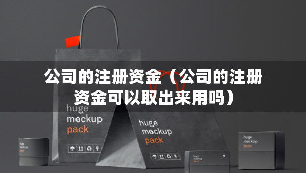 公司的注冊資金（公司的注冊資金可以取出來用嗎）