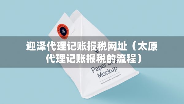 迎澤代理記賬報稅網(wǎng)址（太原 代理記賬報稅的流程）