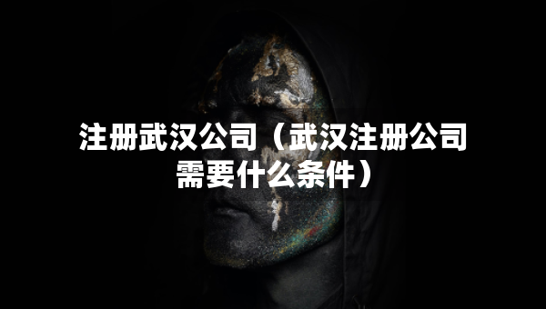 注冊(cè)武漢公司（武漢注冊(cè)公司需要什么條件）