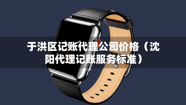 于洪區(qū)記賬代理公司價(jià)格（沈陽(yáng)代理記賬服務(wù)標(biāo)準(zhǔn)）