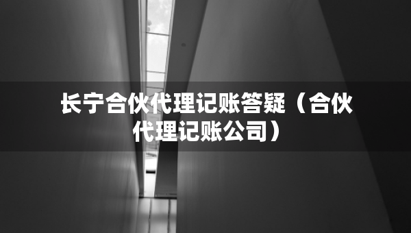 長寧合伙代理記賬答疑（合伙代理記賬公司）