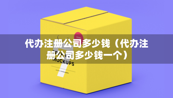 代辦注冊(cè)公司多少錢（代辦注冊(cè)公司多少錢一個(gè)）