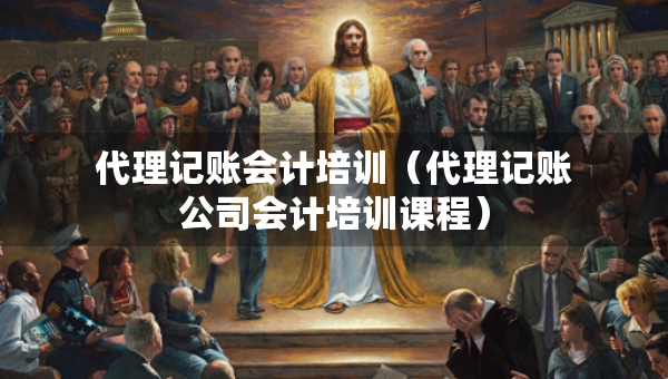 代理記賬會計培訓（代理記賬公司會計培訓課程）