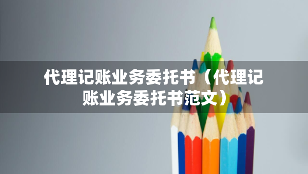代理記賬業(yè)務(wù)委托書（代理記賬業(yè)務(wù)委托書范文）
