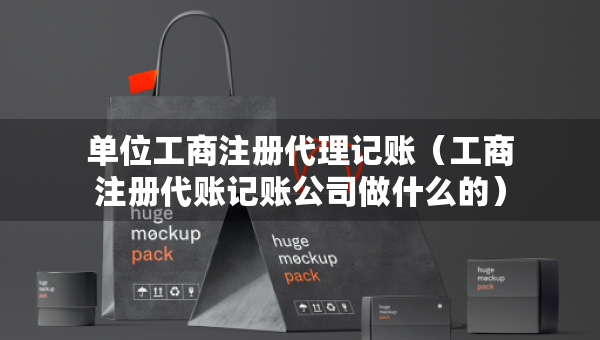 單位工商注冊(cè)代理記賬（工商注冊(cè)代賬記賬公司做什么的）
