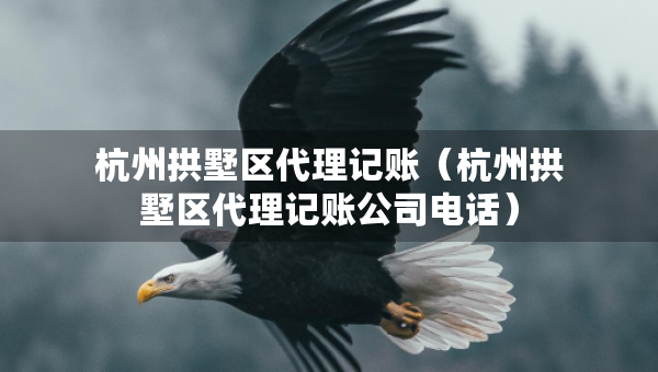 杭州拱墅區(qū)代理記賬（杭州拱墅區(qū)代理記賬公司電話）