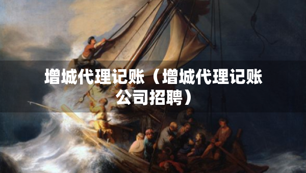 增城代理記賬（增城代理記賬公司招聘）