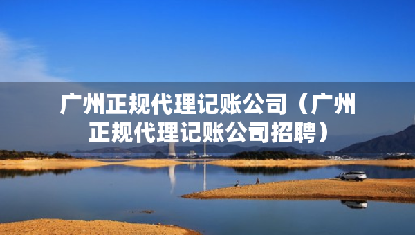 廣州正規(guī)代理記賬公司（廣州正規(guī)代理記賬公司招聘）